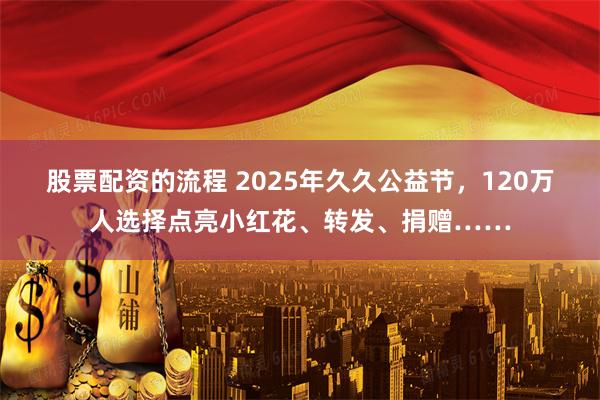 股票配资的流程 2025年久久公益节，120万人选择点亮小红花、转发、捐赠……