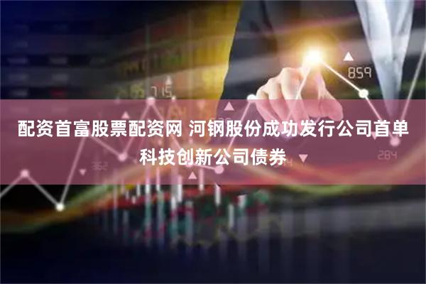 配资首富股票配资网 河钢股份成功发行公司首单科技创新公司债券