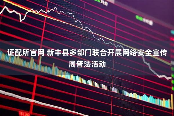 证配所官网 新丰县多部门联合开展网络安全宣传周普法活动
