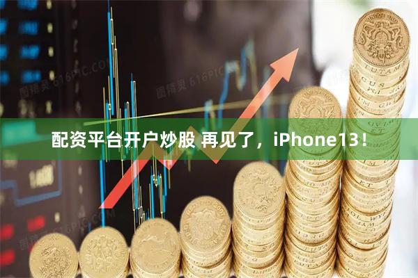 配资平台开户炒股 再见了，iPhone13！