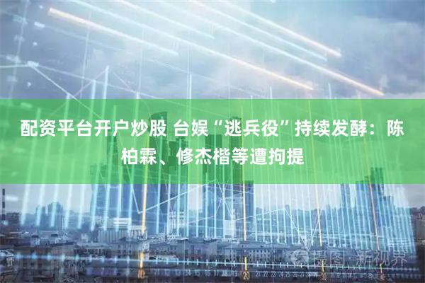 配资平台开户炒股 台娱“逃兵役”持续发酵：陈柏霖、修杰楷等遭拘提