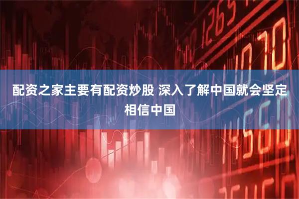 配资之家主要有配资炒股 深入了解中国就会坚定相信中国