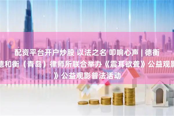 配资平台开户炒股 以法之名 叩响心声 | 德衡律师所、德和衡（青岛）律师所联合举办《震耳欲聋》公益观影普法活动