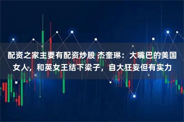 配资之家主要有配资炒股 杰奎琳：大嘴巴的美国女人，和英女王结下梁子，自大狂妄但有实力