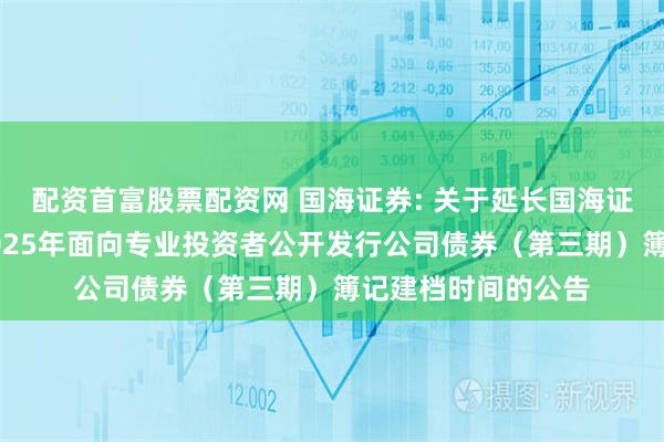 配资首富股票配资网 国海证券: 关于延长国海证券股份有限公司2025年面向专业投资者公开发行公司债券（第三期）簿记建档时间的公告