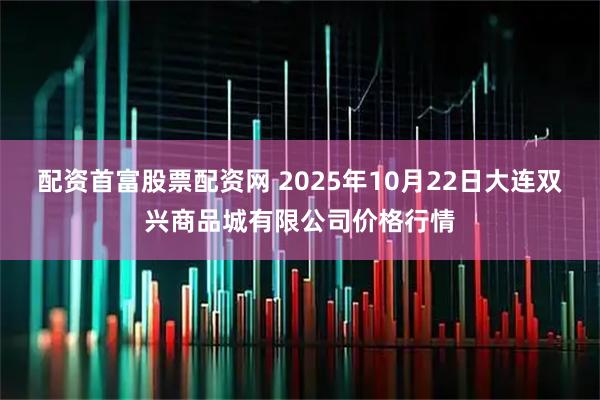 配资首富股票配资网 2025年10月22日大连双兴商品城有限公司价格行情