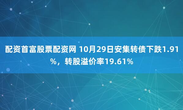配资首富股票配资网 10月29日安集转债下跌1.91%，转股溢价率19.61%