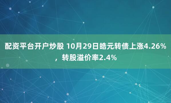 配资平台开户炒股 10月29日皓元转债上涨4.26%，转股溢价率2.4%