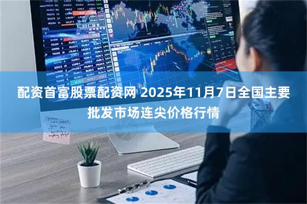 配资首富股票配资网 2025年11月7日全国主要批发市场连尖价格行情