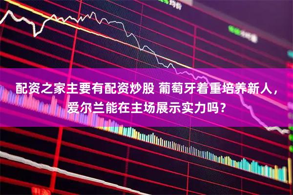 配资之家主要有配资炒股 葡萄牙着重培养新人，爱尔兰能在主场展示实力吗？