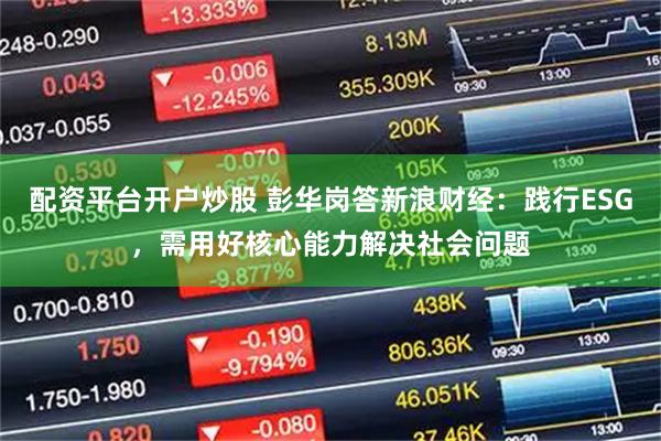 配资平台开户炒股 彭华岗答新浪财经：践行ESG，需用好核心能力解决社会问题