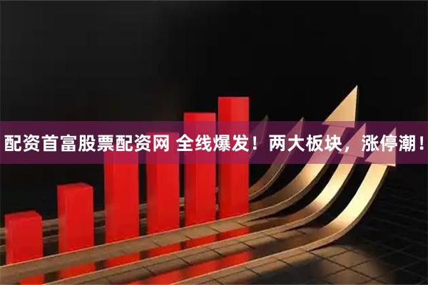 配资首富股票配资网 全线爆发！两大板块，涨停潮！