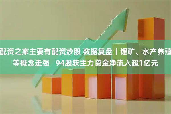 配资之家主要有配资炒股 数据复盘丨锂矿、水产养殖等概念走强   94股获主力资金净流入超1亿元