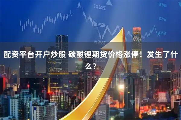 配资平台开户炒股 碳酸锂期货价格涨停！发生了什么？