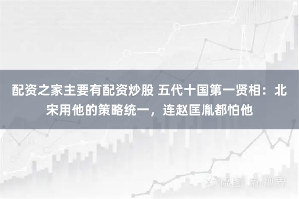 配资之家主要有配资炒股 五代十国第一贤相：北宋用他的策略统一，连赵匡胤都怕他