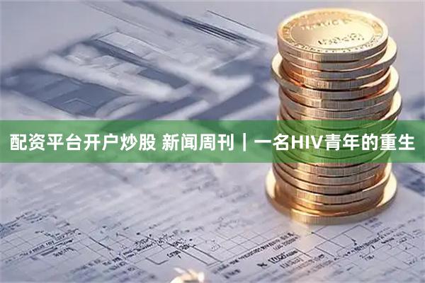 配资平台开户炒股 新闻周刊｜一名HIV青年的重生