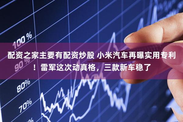 配资之家主要有配资炒股 小米汽车再曝实用专利！雷军这次动真格，三款新车稳了