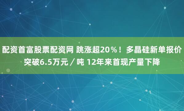 配资首富股票配资网 跳涨超20％！多晶硅新单报价突破6.5万元／吨 12年来首现产量下降