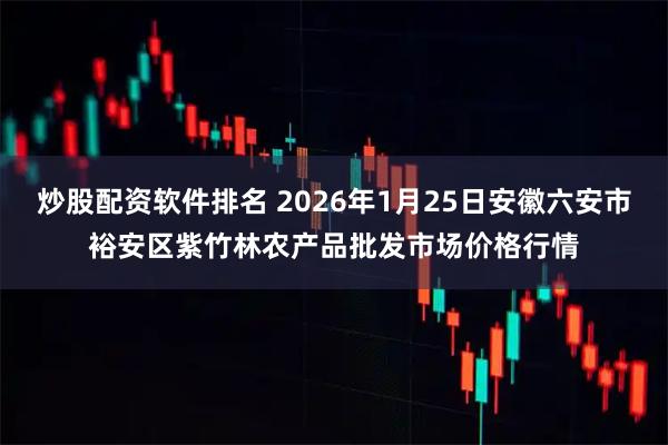 炒股配资软件排名 2026年1月25日安徽六安市裕安区紫竹林农产品批发市场价格行情