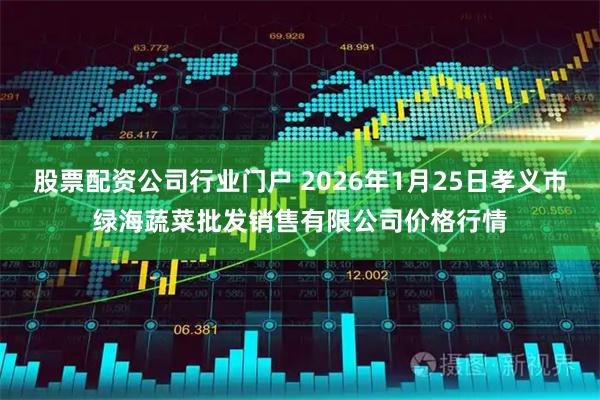 股票配资公司行业门户 2026年1月25日孝义市绿海蔬菜批发销售有限公司价格行情