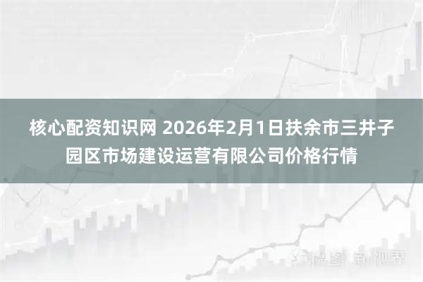 核心配资知识网 2026年2月1日扶余市三井子园区市场建设运营有限公司价格行情