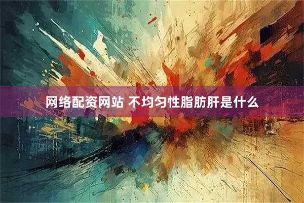 网络配资网站 不均匀性脂肪肝是什么